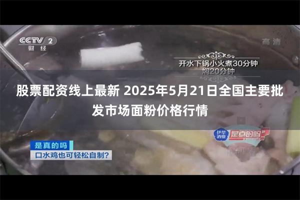 股票配资线上最新 2025年5月21日全国主要批发市场面粉价格行情