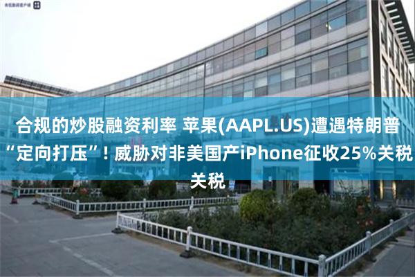合规的炒股融资利率 苹果(AAPL.US)遭遇特朗普“定向打压”! 威胁对非美国产iPhone征收25%关税