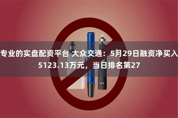 专业的实盘配资平台 大众交通：5月29日融资净买入5123.13万元，当日排名第27