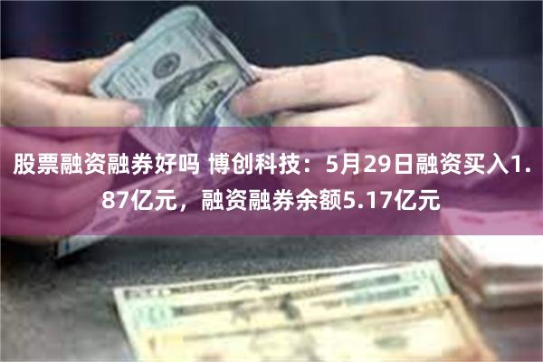 股票融资融券好吗 博创科技：5月29日融资买入1.87亿元，融资融券余额5.17亿元
