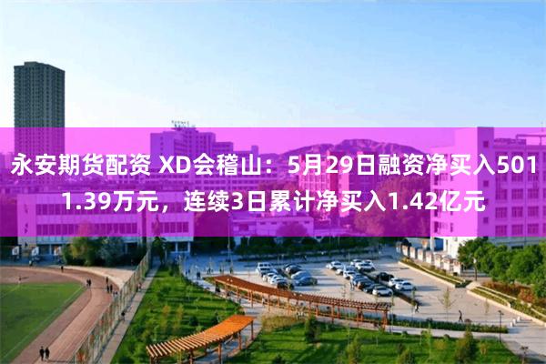 永安期货配资 XD会稽山：5月29日融资净买入5011.39万元，连续3日累计净买入1.42亿元