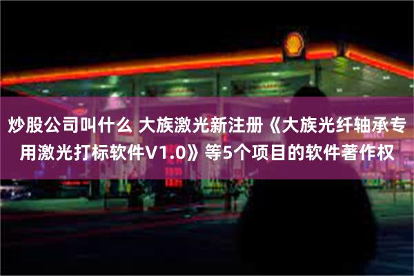 炒股公司叫什么 大族激光新注册《大族光纤轴承专用激光打标软件V1.0》等5个项目的软件著作权