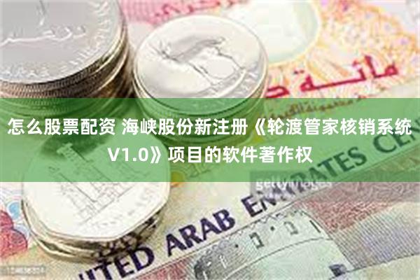 怎么股票配资 海峡股份新注册《轮渡管家核销系统V1.0》项目的软件著作权