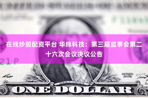 在线炒股配资平台 华纬科技：第三届监事会第二十六次会议决议公告