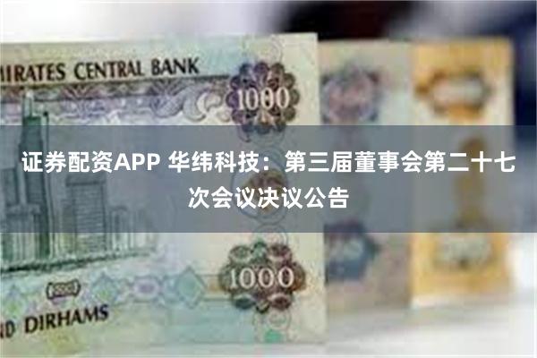 证券配资APP 华纬科技：第三届董事会第二十七次会议决议公告