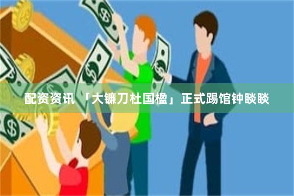 配资资讯 「大镰刀杜国楹」正式踢馆钟睒睒