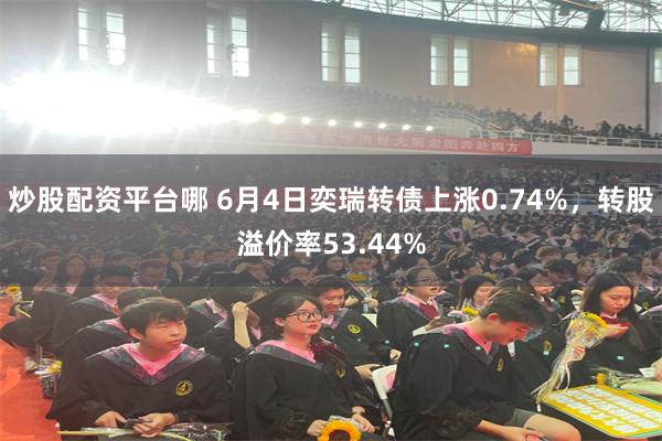 炒股配资平台哪 6月4日奕瑞转债上涨0.74%，转股溢价率53.44%