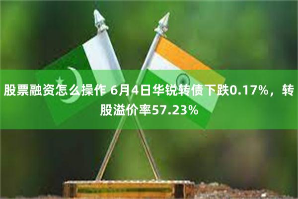 股票融资怎么操作 6月4日华锐转债下跌0.17%，转股溢价率57.23%