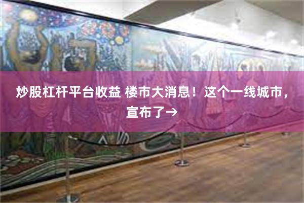 炒股杠杆平台收益 楼市大消息！这个一线城市，宣布了→