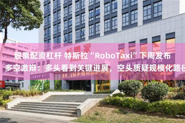 股票配资杠杆 特斯拉“RoboTaxi”下周发布！多空激辩：多头看到关键进展，空头质疑规模化路径