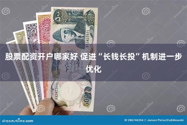 股票配资开户哪家好 促进“长钱长投”机制进一步优化