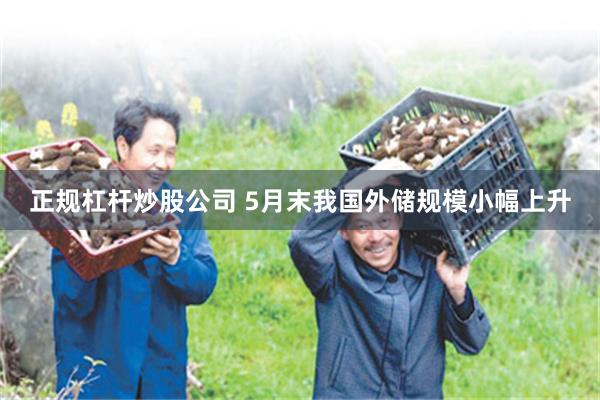 正规杠杆炒股公司 5月末我国外储规模小幅上升