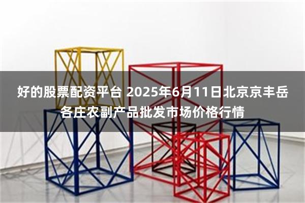 好的股票配资平台 2025年6月11日北京京丰岳各庄农副产品批发市场价格行情