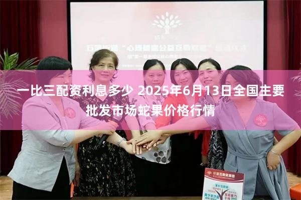 一比三配资利息多少 2025年6月13日全国主要批发市场蛇果价格行情