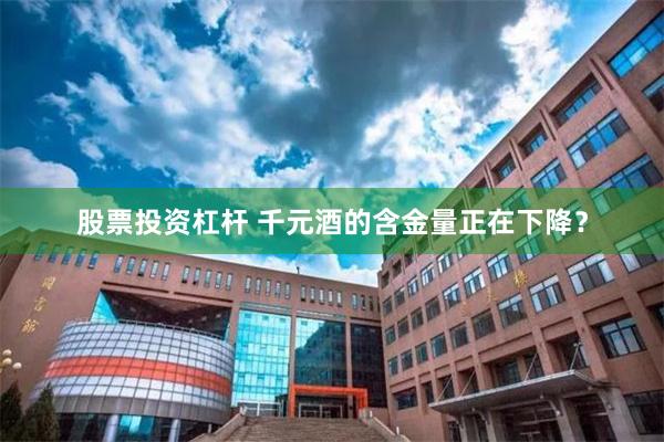 股票投资杠杆 千元酒的含金量正在下降？