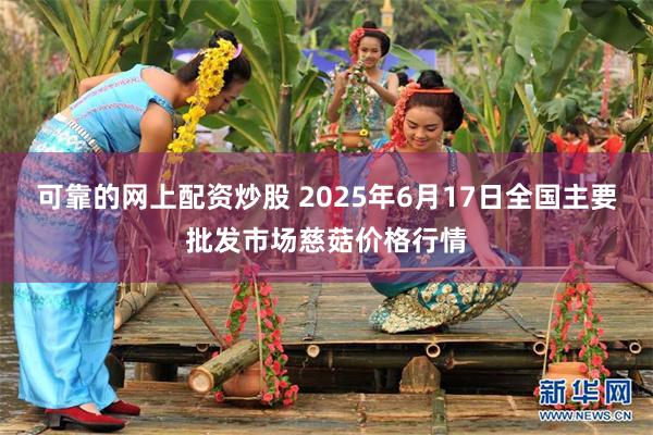 可靠的网上配资炒股 2025年6月17日全国主要批发市场慈菇价格行情