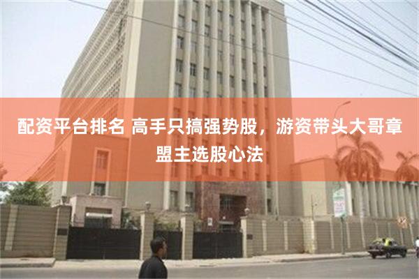 配资平台排名 高手只搞强势股，游资带头大哥章盟主选股心法