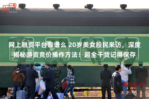 网上融资平台靠谱么 20岁美女股民来访，深度揭秘游资竞价操作方法！超全干货记得保存