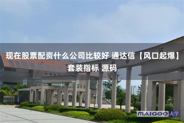 现在股票配资什么公司比较好 通达信【风口起爆】套装指标 源码