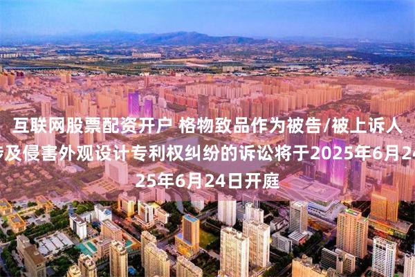 互联网股票配资开户 格物致品作为被告/被上诉人的5起涉及侵害外观设计专利权纠纷的诉讼将于2025年6月24日开庭