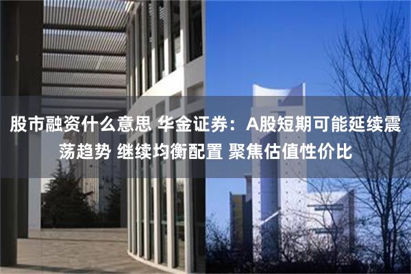 股市融资什么意思 华金证券：A股短期可能延续震荡趋势 继续均衡配置 聚焦估值性价比
