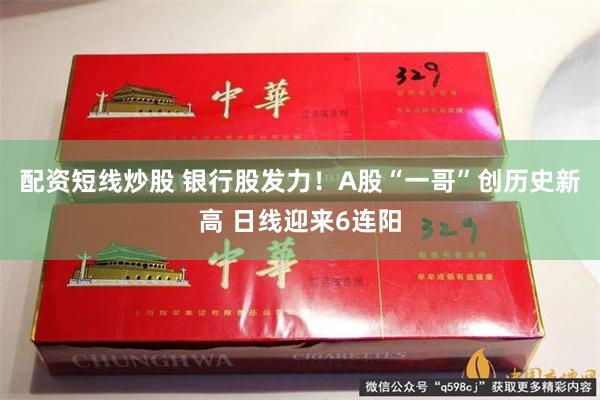 配资短线炒股 银行股发力！A股“一哥”创历史新高 日线迎来6连阳