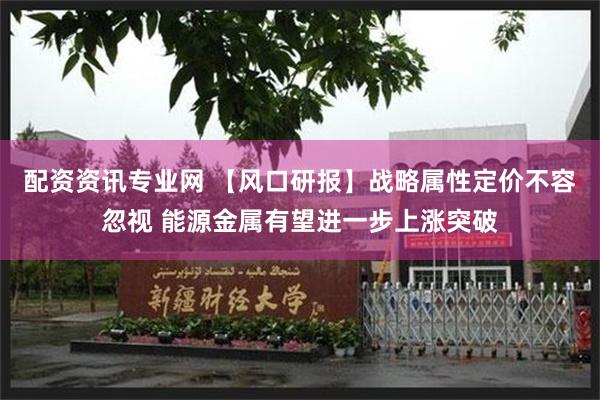 配资资讯专业网 【风口研报】战略属性定价不容忽视 能源金属有望进一步上涨突破