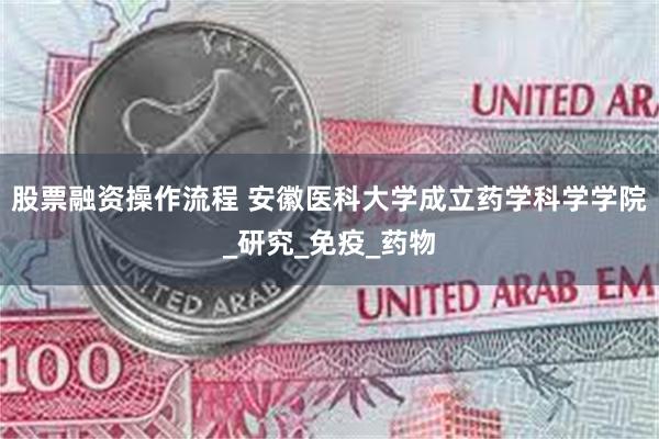 股票融资操作流程 安徽医科大学成立药学科学学院_研究_免疫_药物
