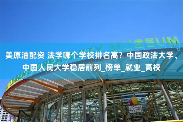 美原油配资 法学哪个学校排名高？中国政法大学、中国人民大学稳居前列_榜单_就业_高校
