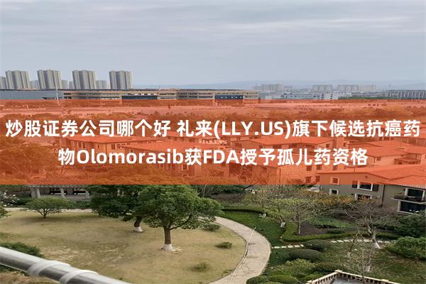 炒股证券公司哪个好 礼来(LLY.US)旗下候选抗癌药物Olomorasib获FDA授予孤儿药资格