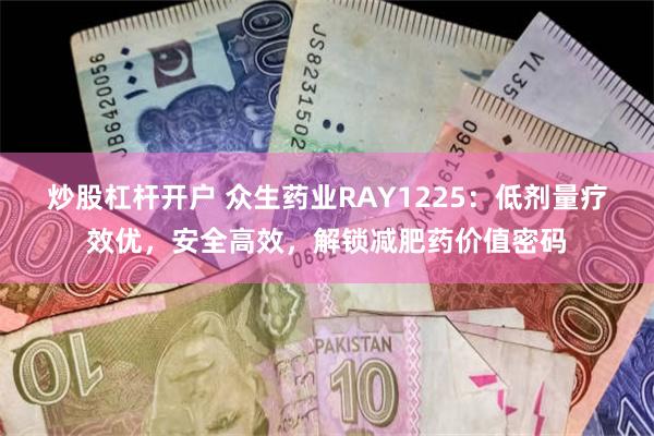 炒股杠杆开户 众生药业RAY1225：低剂量疗效优，安全高效，解锁减肥药价值密码