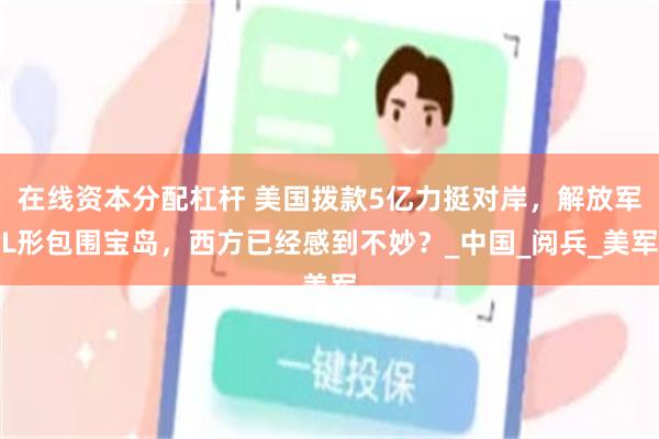 在线资本分配杠杆 美国拨款5亿力挺对岸，解放军L形包围宝岛，西方已经感到不妙？_中国_阅兵_美军