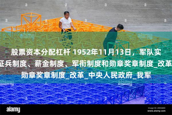 股票资本分配杠杆 1952年11月13日，军队实行“四大制度”，即征兵制度、薪金制度、军衔制度和勋章奖章制度_改革_中央人民政府_我军