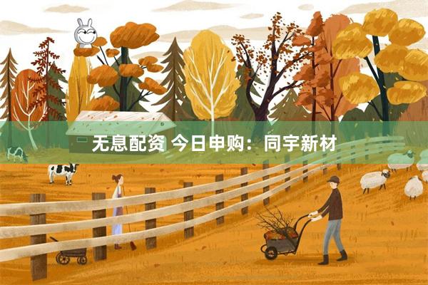 无息配资 今日申购：同宇新材