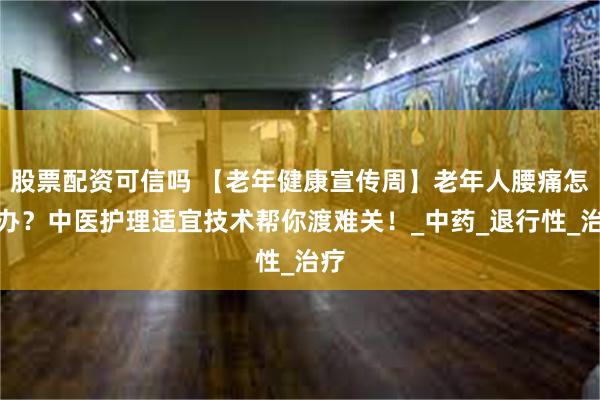 股票配资可信吗 【老年健康宣传周】老年人腰痛怎么办？中医护理适宜技术帮你渡难关！_中药_退行性_治疗