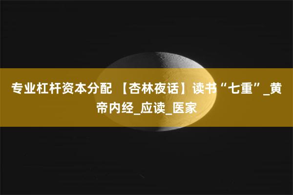 专业杠杆资本分配 【杏林夜话】读书“七重”_黄帝内经_应读_医家