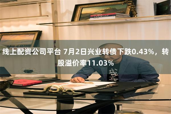 线上配资公司平台 7月2日兴业转债下跌0.43%，转股溢价率11.03%