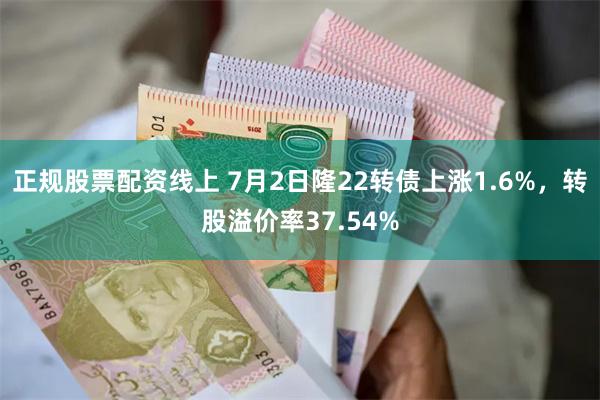 正规股票配资线上 7月2日隆22转债上涨1.6%，转股溢价率37.54%