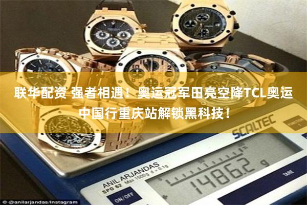 联华配资 强者相遇！奥运冠军田亮空降TCL奥运中国行重庆站解锁黑科技！