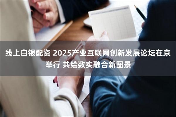 线上白银配资 2025产业互联网创新发展论坛在京举行 共绘数实融合新图景