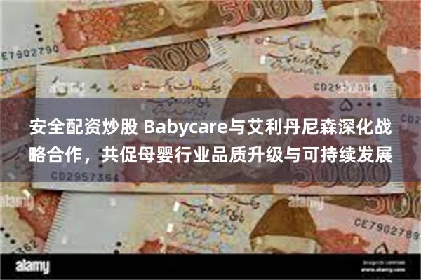 安全配资炒股 Babycare与艾利丹尼森深化战略合作，共促母婴行业品质升级与可持续发展