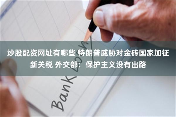炒股配资网址有哪些 特朗普威胁对金砖国家加征新关税 外交部：保护主义没有出路