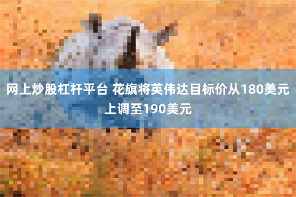 网上炒股杠杆平台 花旗将英伟达目标价从180美元上调至190美元